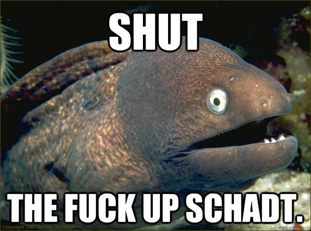 Shut the fuck up schadt.  Bad Joke Eel