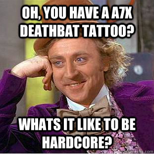 Oh, you have a a7x deathbat tattoo? Whats it like to be hardcore?  Creepy Wonka