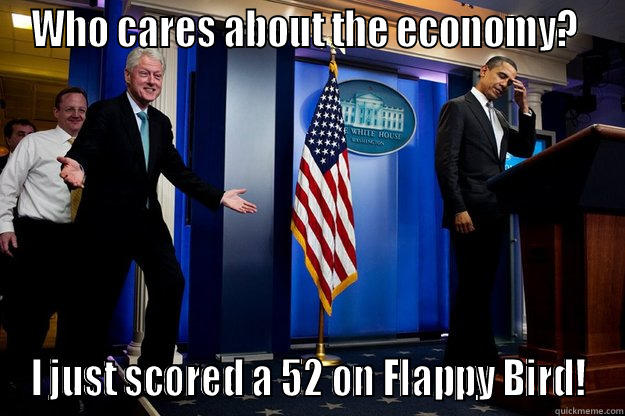 WHO CARES ABOUT THE ECONOMY?  I JUST SCORED A 52 ON FLAPPY BIRD! Inappropriate Timing Bill Clinton