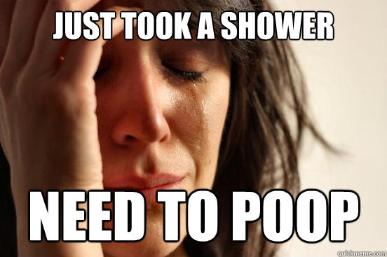 Just took a shower NEED TO POOP  First World Problems