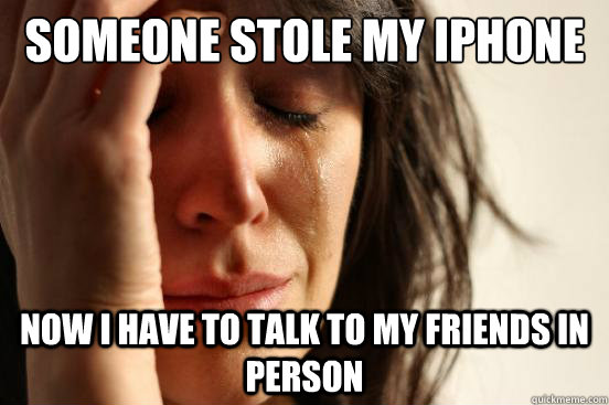 someone stole my iphone  now i have to talk to my friends in person - someone stole my iphone  now i have to talk to my friends in person  First World Problems