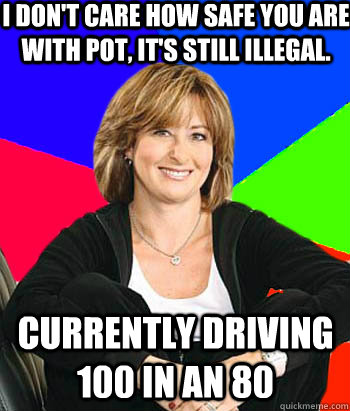 I don't care how safe you are with pot, it's still illegal. Currently driving 100 in an 80  Sheltering Suburban Mom