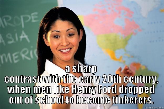 Thinking about bright future? -  A SHARP CONTRAST WITH THE EARLY 20TH CENTURY, WHEN MEN LIKE HENRY FORD DROPPED OUT OF SCHOOL TO BECOME TINKERERS. Unhelpful High School Teacher