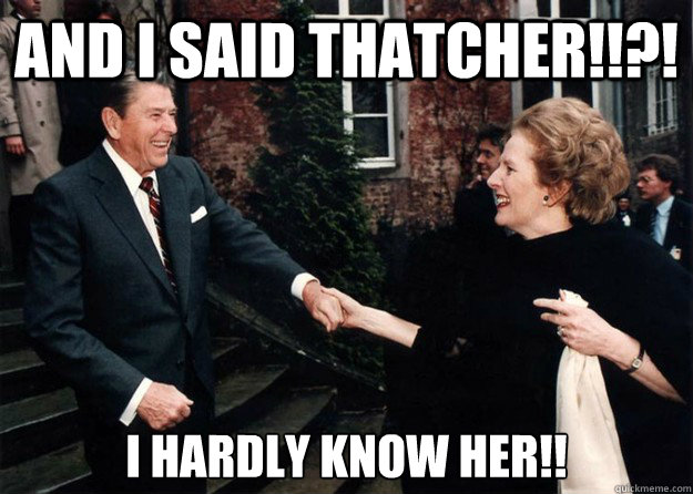 And I said Thatcher!!?! I hardly know her!! - And I said Thatcher!!?! I hardly know her!!  Reagan and Thatcher