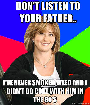 Don't listen to your father.. I've never smoked weed and I didn't do coke with him in the 80's - Don't listen to your father.. I've never smoked weed and I didn't do coke with him in the 80's  Sheltering Suburban Mom