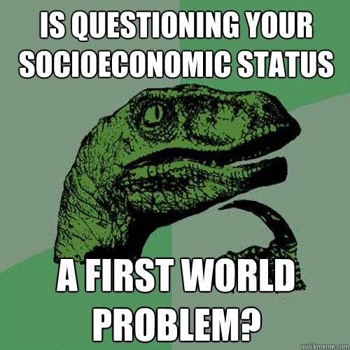 Is questioning your socioeconomic status a first world problem?  Philosoraptor