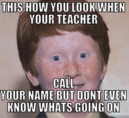 THIS HOW YOU LOOK WHEN YOUR TEACHER CALL YOUR NAME BUT DONT EVEN KNOW WHATS GOING ON Over Confident Ginger