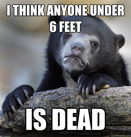 i think anyone under 6 feet is dead - i think anyone under 6 feet is dead  Confession Bear