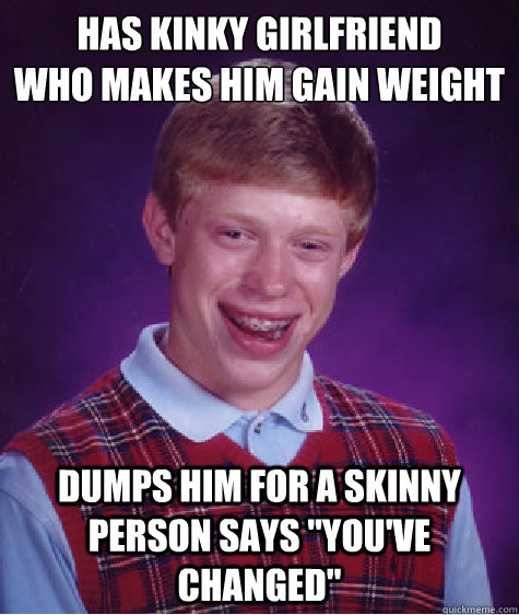 Has kinky girlfriend
who makes him gain weight Dumps him for a skinny person says 