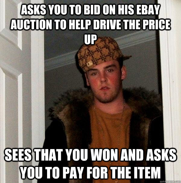 Asks you to bid on his ebay auction to help drive the price up Sees that you won and asks you to pay for the item  Scumbag Steve