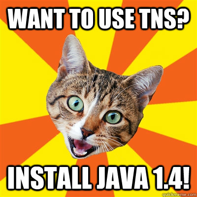 want to use TNS? Install Java 1.4!  Bad Advice Cat