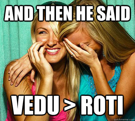 And then he said  vedu > Roti  Laughing Girls