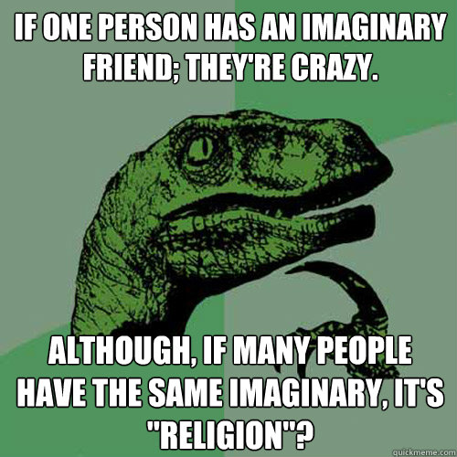 If one person has an imaginary friend; they're crazy. Although, if many people have the same imaginary, it's 