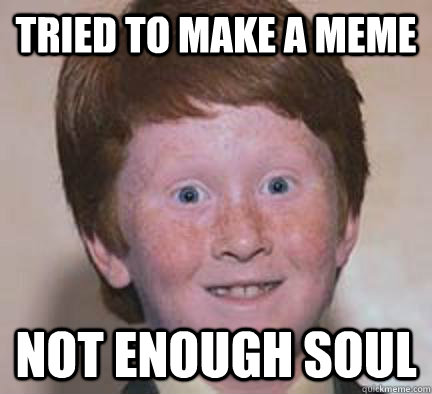 Tried to Make a Meme Not enough soul - Tried to Make a Meme Not enough soul  Over Confident Ginger