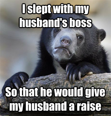 I slept with my husband's boss So that he would give my husband a raise  Confession Bear