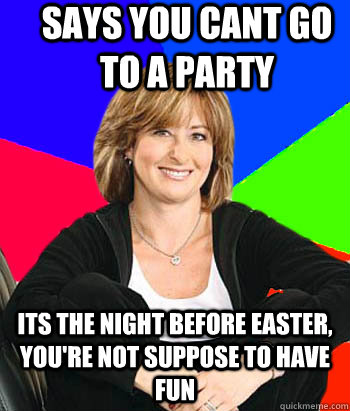 Says you cant go to a party Its the night before easter, you're not suppose to have fun  Sheltering Suburban Mom