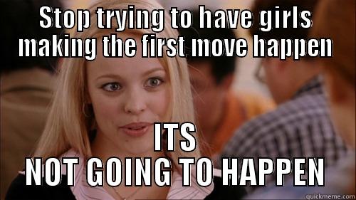 STOP TRYING TO HAVE GIRLS MAKING THE FIRST MOVE HAPPEN ITS NOT GOING TO HAPPEN regina george