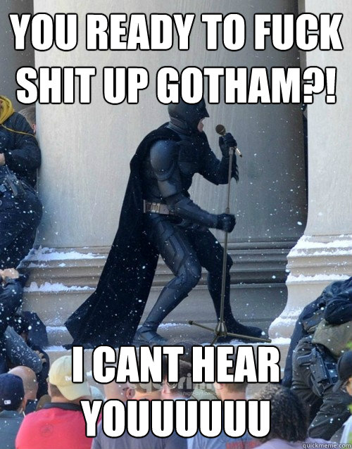 you ready to fuck shit up gotham?! i cant hear youuuuuu  Karaoke Batman