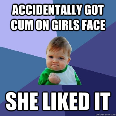 Accidentally got cum on girls face She liked it  Success Kid