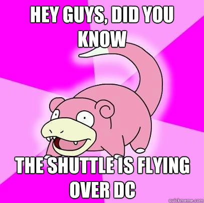 hey guys, did you know the shuttle is flying over DC  Slowpoke