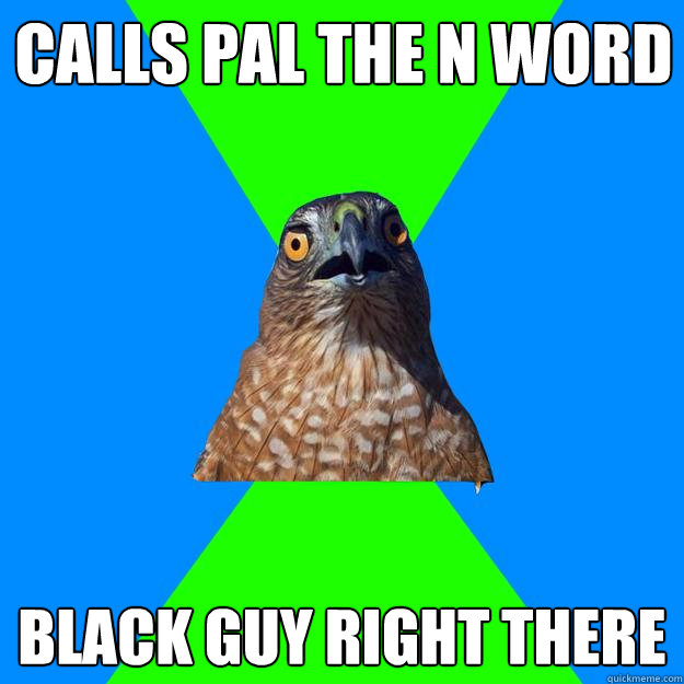 calls pal the n word black guy right there  Hawkward