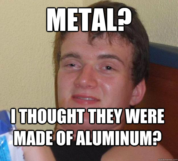 Metal? I thought they were made of Aluminum? - Metal? I thought they were made of Aluminum?  10 Guy