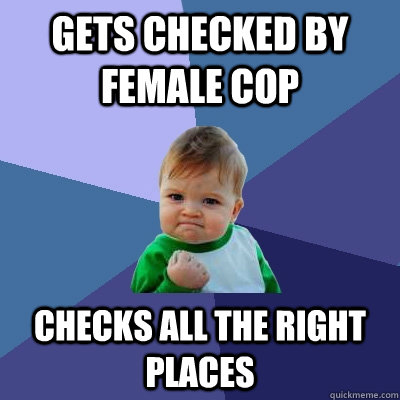 Gets checked by female cop checks all the right places - Gets checked by female cop checks all the right places  Success Kid