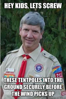 Hey kids, lets SCREW THESE TENTPOLES INTO THE GROUND SECURELY before the wind picks up  Harmless Scout Leader