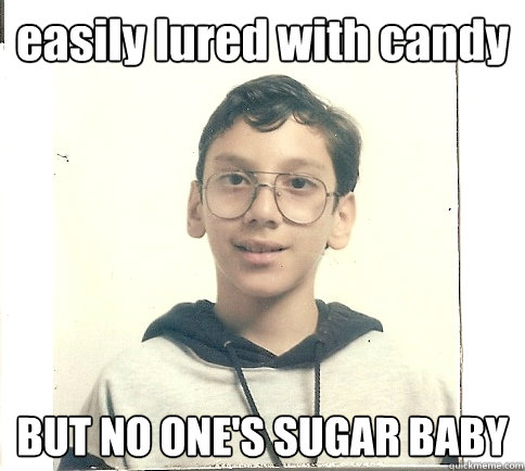 easily lured with candy BUT NO ONE'S SUGAR BABY  