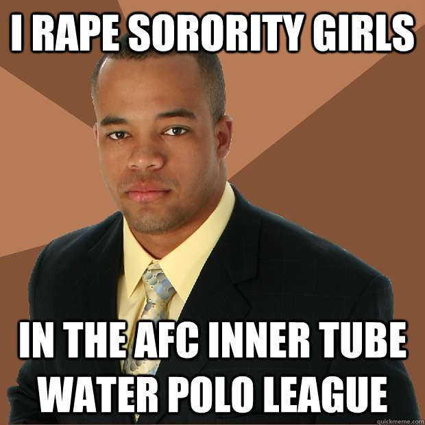 I rape sorority girls in the afc inner tube water polo league  Successful Black Man