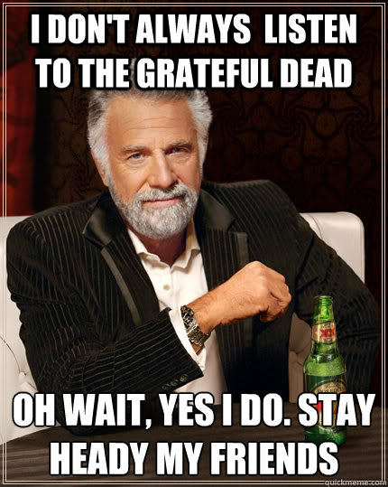 I don't always  listen to the grateful dead oh wait, yes i do. stay heady my friends  The Most Interesting Man In The World