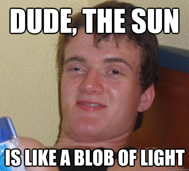 Dude, the sun  Is like a blob of light  10 Guy