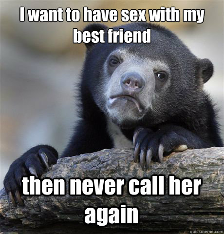 I want to have sex with my best friend  then never call her again  Confession Bear