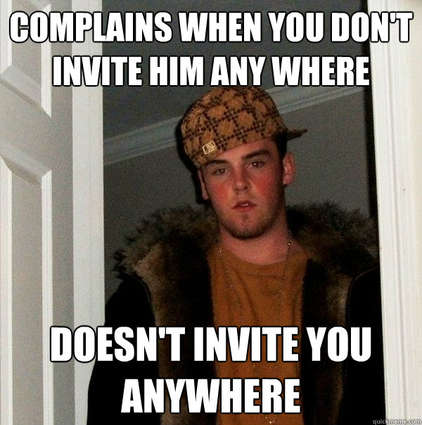 Complains when you don't invite him any where doesn't invite you anywhere - Complains when you don't invite him any where doesn't invite you anywhere  Scumbag Steve