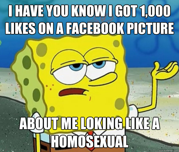 I have you know I got 1,000 likes on a Facebook picture About me loking like a homosexual  Tough Spongebob