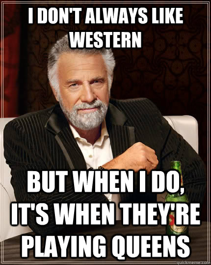 I don't always like Western but when i do, it's when they're playing Queens  The Most Interesting Man In The World