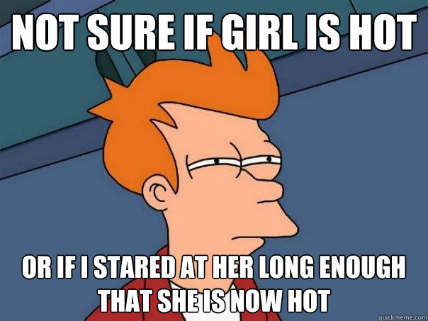 Not sure if girl is hot Or if I stared at her long enough that she is now hot  Futurama Fry