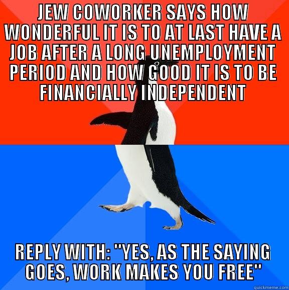 JEW COWORKER SAYS HOW WONDERFUL IT IS TO AT LAST HAVE A JOB AFTER A LONG UNEMPLOYMENT PERIOD AND HOW GOOD IT IS TO BE FINANCIALLY INDEPENDENT REPLY WITH: 