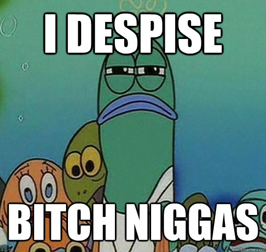 I Despise Bitch Niggas - I Despise Bitch Niggas  Serious fish SpongeBob