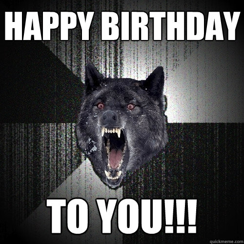 happy birthday to you!!!    Insanity Wolf