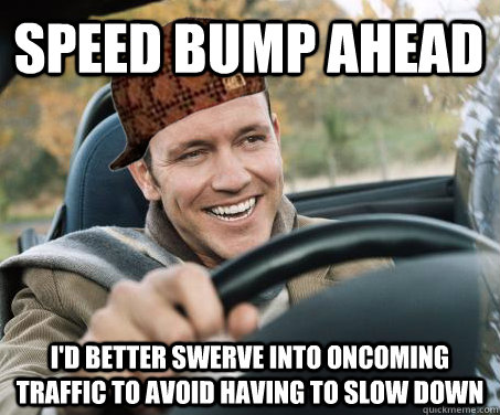 Speed bump ahead I'd better swerve into oncoming traffic to avoid having to slow down - Speed bump ahead I'd better swerve into oncoming traffic to avoid having to slow down  SCUMBAG DRIVER