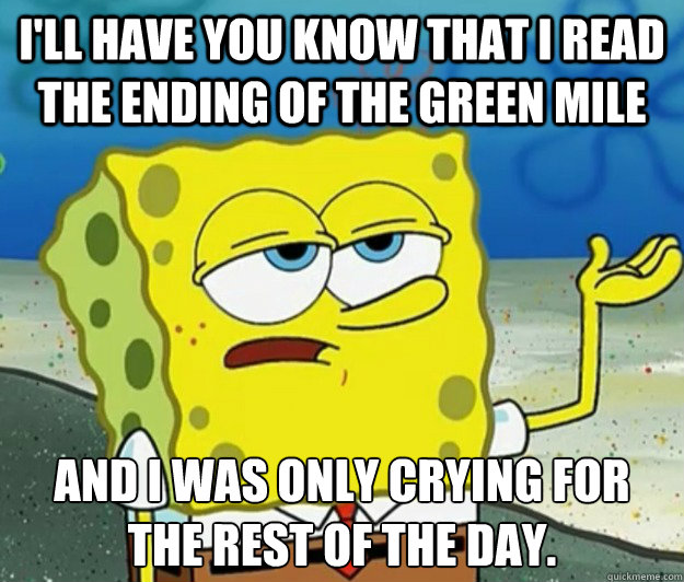 I'll have you know that I read the ending of the green mile And I was only crying for the rest of the day. - I'll have you know that I read the ending of the green mile And I was only crying for the rest of the day.  Tough Spongebob