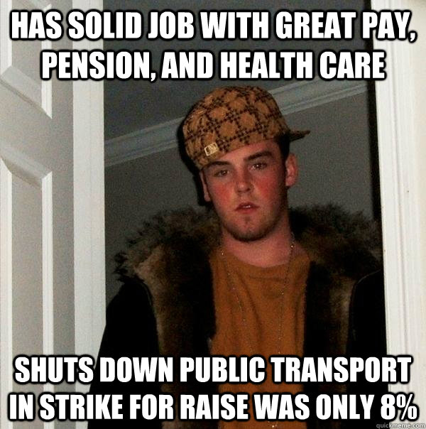 Has solid job with great pay, pension, and health care Shuts down public transport in strike for raise was only 8%  Scumbag Steve