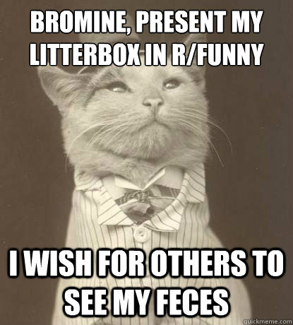 Bromine, present my litterbox in r/funny I wish for others to see my feces - Bromine, present my litterbox in r/funny I wish for others to see my feces  Aristocat