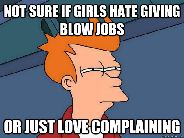 Not sure if girls hate giving blow jobs Or just love complaining  Futurama Fry