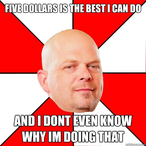 five dollars is the best i can do
 and i dont even know why im doing that - five dollars is the best i can do
 and i dont even know why im doing that  Pawn Star