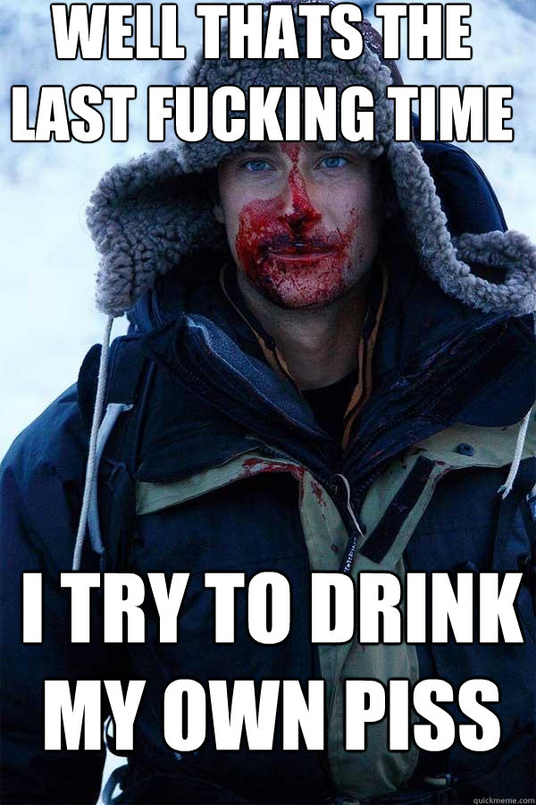 WELL THATS THE LAST FUCKING TIME I TRY TO DRINK MY OWN PISS  Bear Grylls