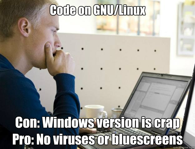 Code on GNU/Linux Con: Windows version is crap
Pro: No viruses or bluescreens  Programmer