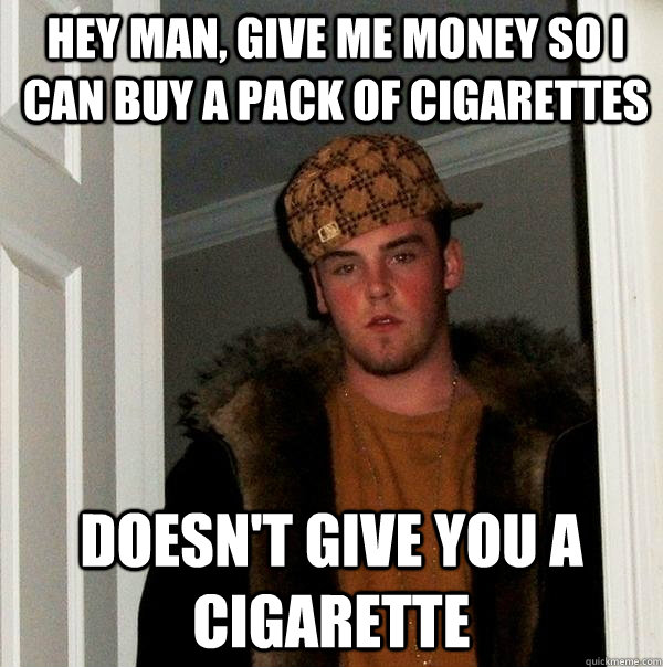 hey man, give me money so i can buy a pack of cigarettes doesn't give you a cigarette  Scumbag Steve