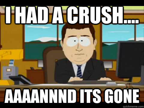 I had a crush.... Aaaannnd its gone  Aaand its gone